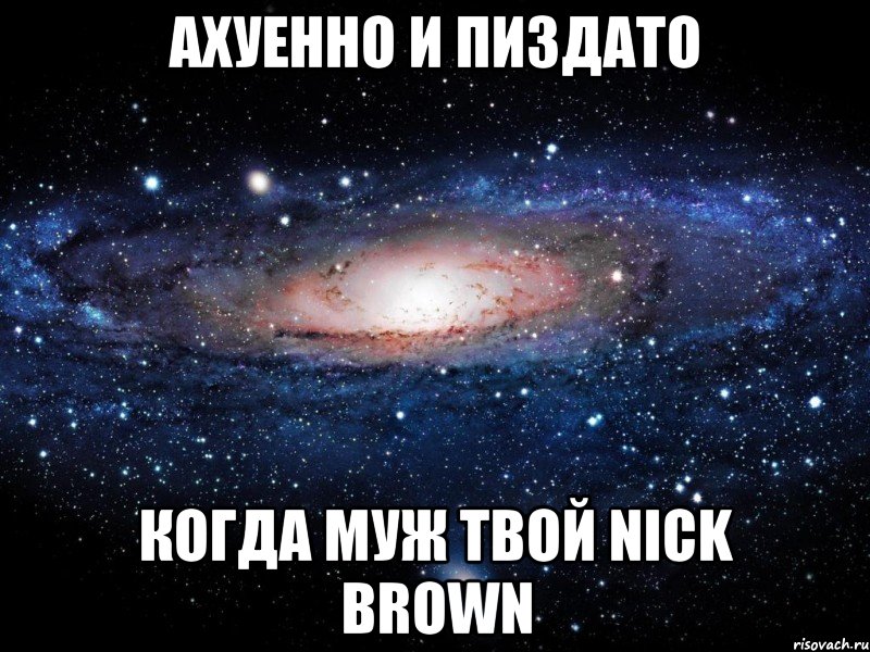 ахуенно и пиздато когда муж твой nick brown, Мем Вселенная