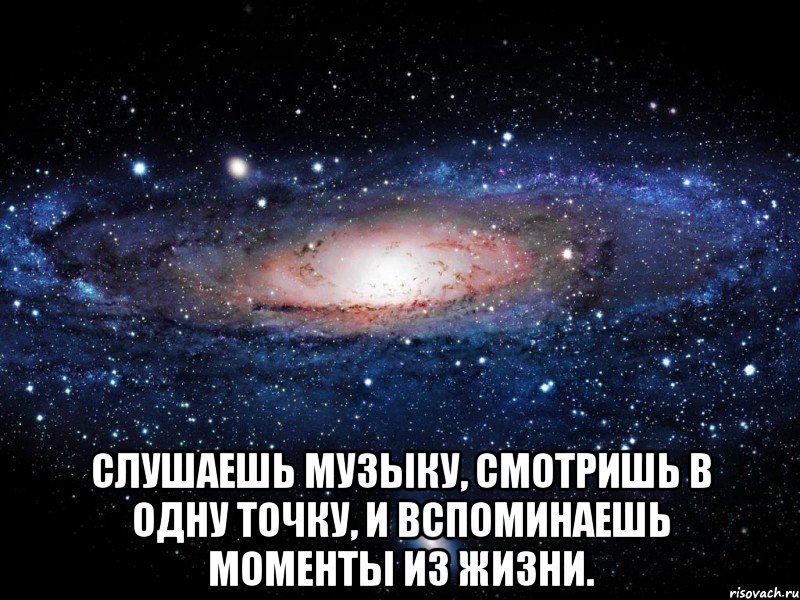  слушаешь музыку, смотришь в одну точку, и вспоминаешь моменты из жизни., Мем Вселенная