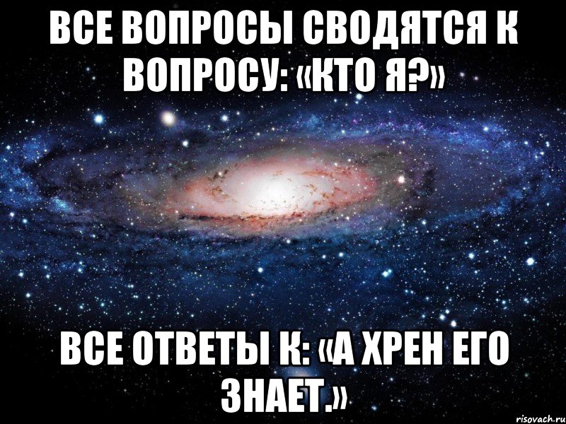 все вопросы сводятся к вопросу: «кто я?» все ответы к: «а хрен его знает.», Мем Вселенная