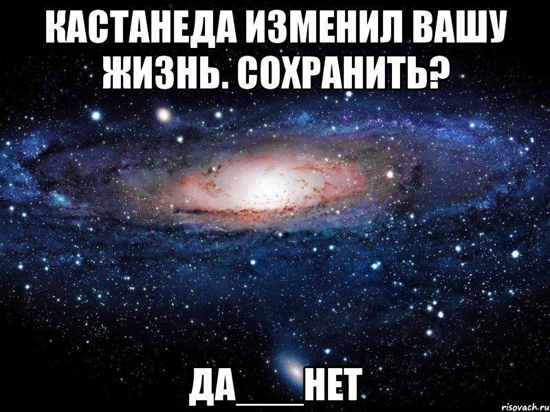 кастанеда изменил вашу жизнь. сохранить? да___нет