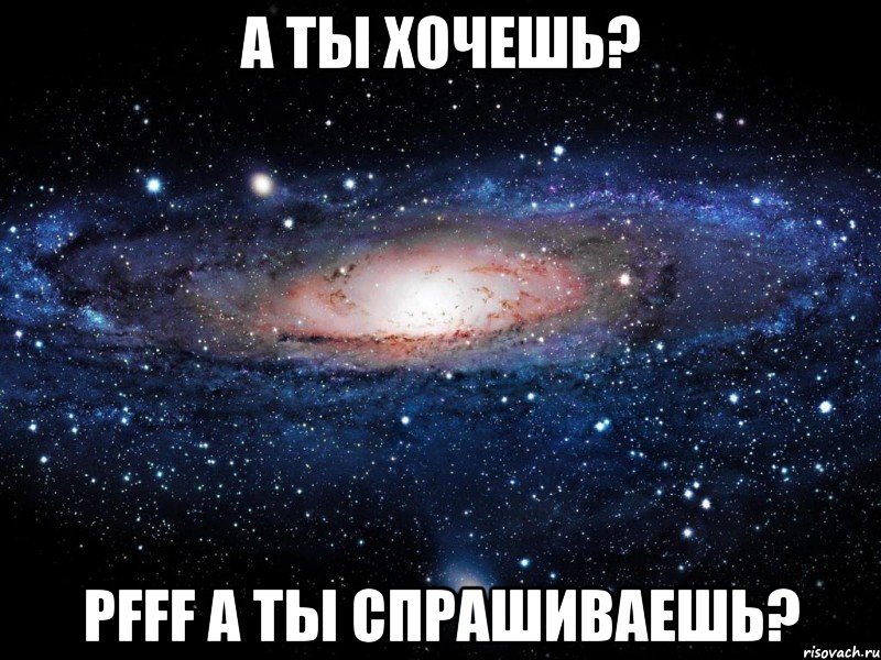 а ты хочешь? pfff а ты спрашиваешь?, Мем Вселенная