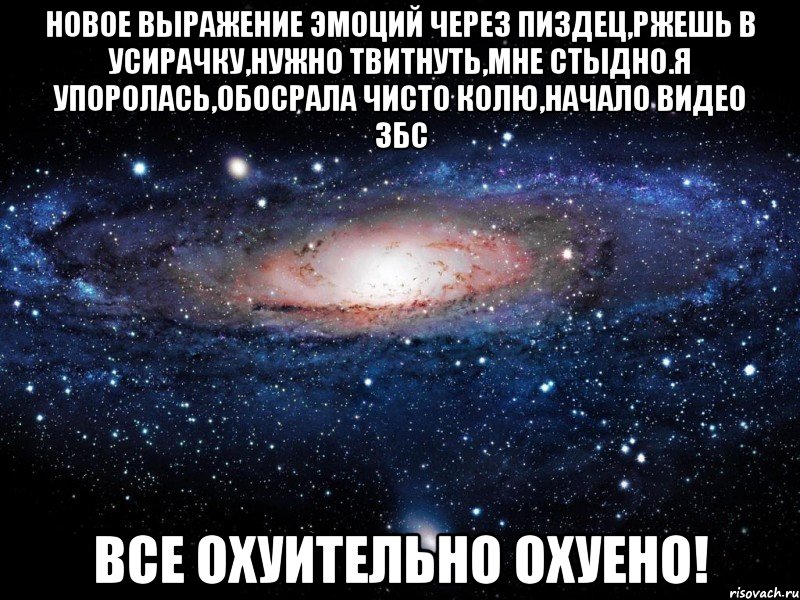 новое выражение эмоций через пиздец,ржешь в усирачку,нужно твитнуть,мне стыдно.я упоролась,обосрала чисто колю,начало видео збс все охуительно охуено!, Мем Вселенная