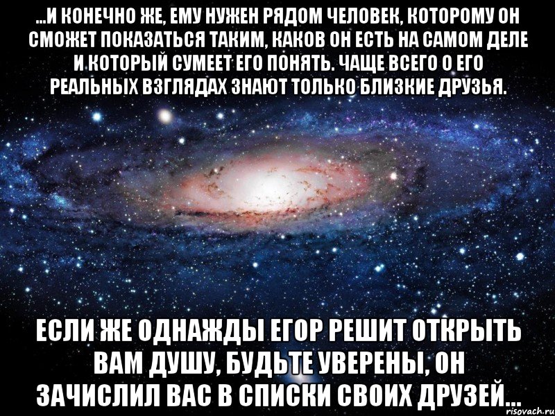 ...и конечно же, ему нужен рядом человек, которому он сможет показаться таким, каков он есть на самом деле и который сумеет его понять. чаще всего о его реальных взглядах знают только близкие друзья. если же однажды егор решит открыть вам душу, будьте уверены, он зачислил вас в списки своих друзей..., Мем Вселенная