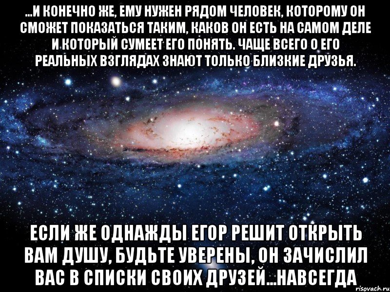 ...и конечно же, ему нужен рядом человек, которому он сможет показаться таким, каков он есть на самом деле и который сумеет его понять. чаще всего о его реальных взглядах знают только близкие друзья. если же однажды егор решит открыть вам душу, будьте уверены, он зачислил вас в списки своих друзей...навсегда, Мем Вселенная