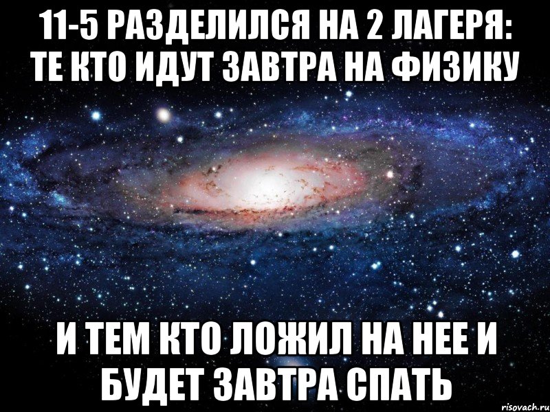 11-5 разделился на 2 лагеря: те кто идут завтра на физику и тем кто ложил на нее и будет завтра спать, Мем Вселенная