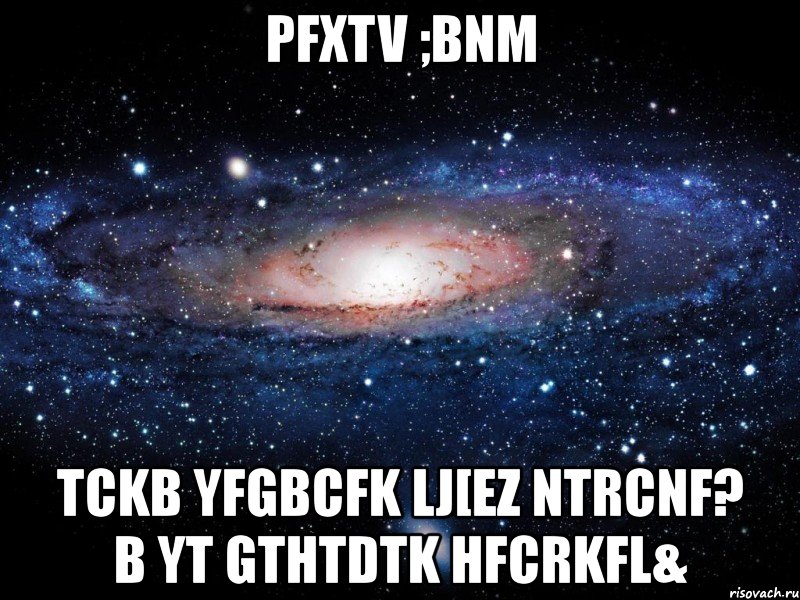 pfxtv ;bnm tckb yfgbcfk lj[ez ntrcnf? b yt gthtdtk hfcrkfl&, Мем Вселенная