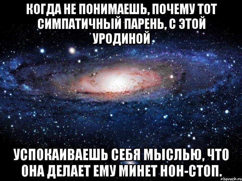 когда не понимаешь, почему тот симпатичный парень, с этой уродиной успокаиваешь себя мыслью, что она делает ему минет нон-стоп., Мем Вселенная