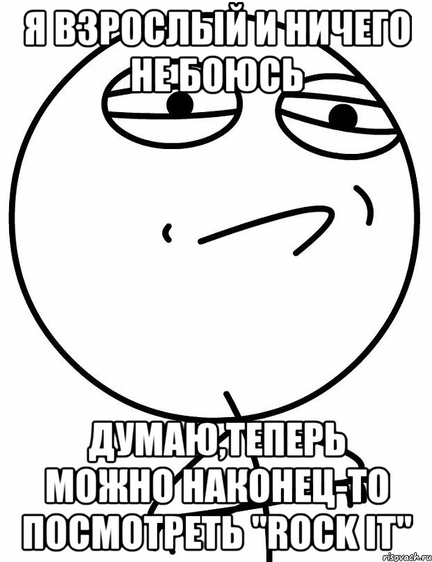 я взрослый и ничего не боюсь думаю,теперь можно наконец-то посмотреть "rock it"