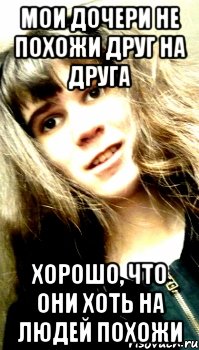 мои дочери не похожи друг на друга хорошо, что они хоть на людей похожи, Мем я