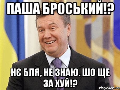 паша броський!? нє бля, не знаю. шо ще за хуй!?