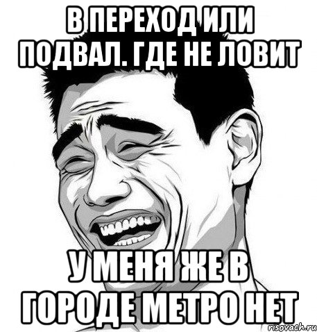 в переход или подвал. где не ловит у меня же в городе метро нет, Мем Яо Мин