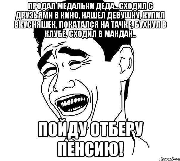 продал медальки деда...сходил с друзьями в кино, нашел девушку, купил вкусняшек, покатался на тачке, бухнул в клубе, сходил в макдак.. пойду отберу пенсию!, Мем Яо минг