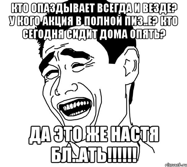 кто опаздывает всегда и везде? у кого акция в полной пиз..е? кто сегодня сидит дома опять? да это же настя бл..ать!!!, Мем Яо минг