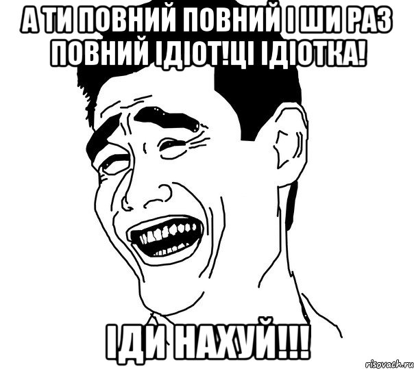 а ти повний повний і ши раз повний ідіот!ці ідіотка! іди нахуй!!!, Мем Яо минг