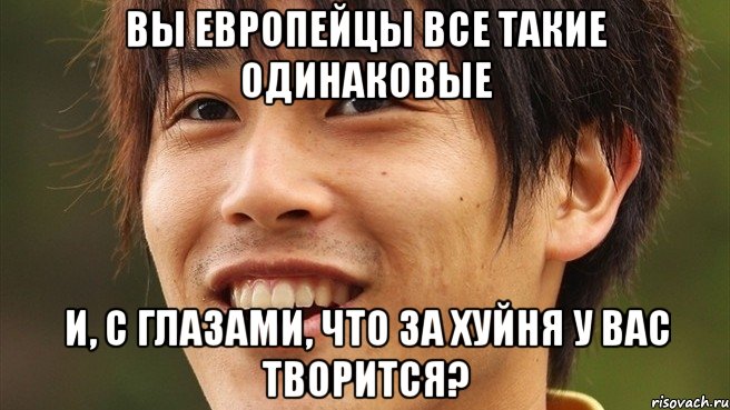 вы европейцы все такие одинаковые и, с глазами, что за хуйня у вас творится?, Мем япошка