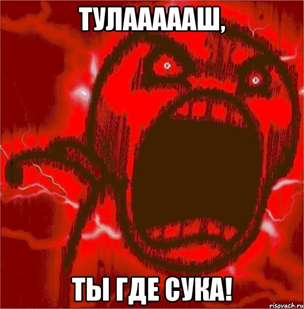 тулаааааш, ты где сука!