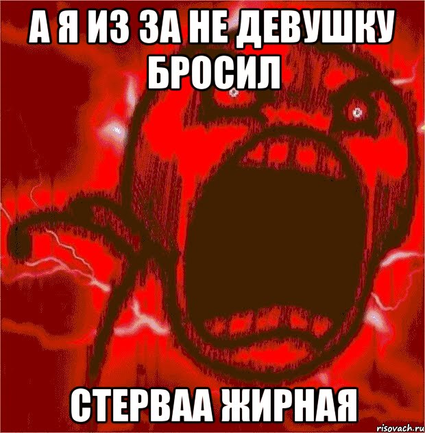 а я из за не девушку бросил стерваа жирная