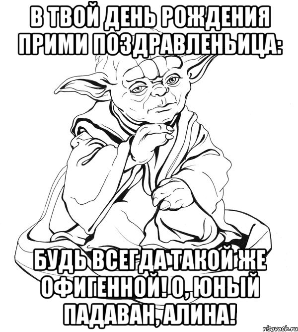 в твой день рождения прими поздравленьица: будь всегда такой же офигенной! о, юный падаван, алина!