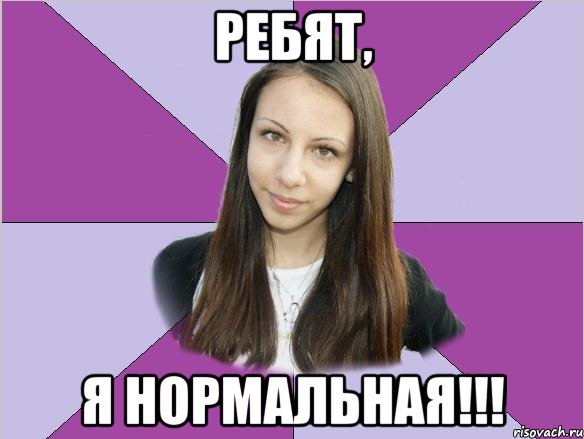ребят, я нормальная!!!