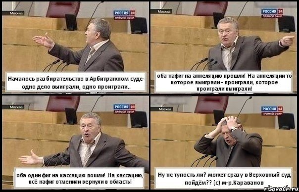 Началось разбирательство в Арбитражном суде- одно дело выиграли, одно проиграли.. оба нафиг на аппеляцию прошли! На аппеляции то которое выиграли - проиграли, которое проиграли выиграли! оба один фиг на кассацию пошли! На кассацию, всё нафиг отменили вернули в область! Ну не тупость ли? может сразу в Верховный суд пойдём?? (с) м-р.Караванов, Комикс Жирик в шоке хватается за голову