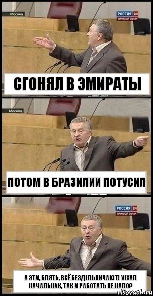 Сгонял в Эмираты Потом в Бразилии потусил А эти, блять, всё бездельничают! Уехал начальник, так и работать не надо?