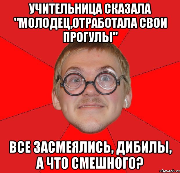 учительница сказала "молодец,отработала свои прогулы" все засмеялись, дибилы, а что смешного?, Мем Злой Типичный Ботан