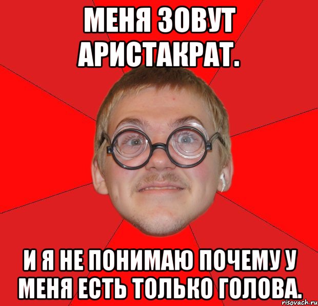 меня зовут аристакрат. и я не понимаю почему у меня есть только голова., Мем Злой Типичный Ботан