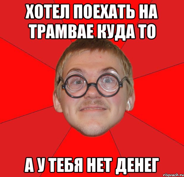 хотел поехать на трамвае куда то а у тебя нет денег, Мем Злой Типичный Ботан