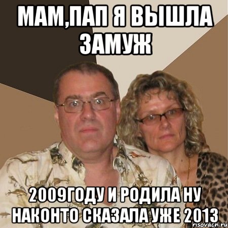 мам,пап я вышла замуж 2009году и родила ну наконто сказала уже 2013, Мем  Злые родители