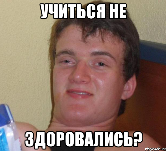 учиться не здоровались?