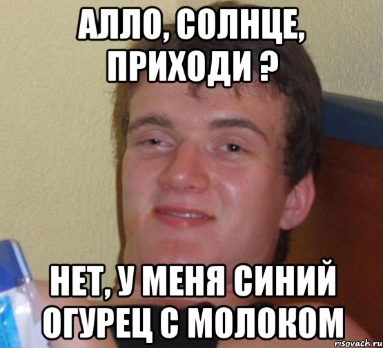 алло, солнце, приходи ? нет, у меня синий огурец с молоком