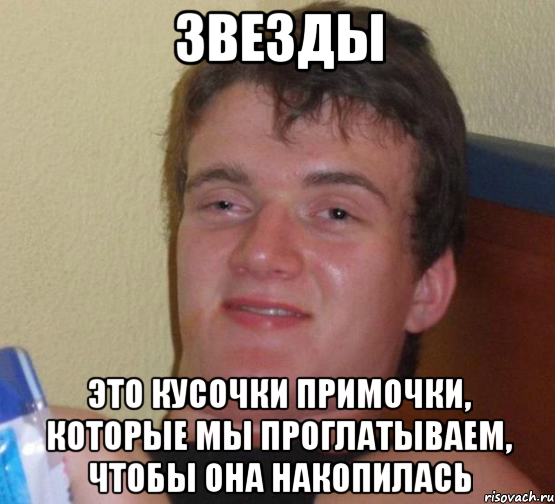 звезды это кусочки примочки, которые мы проглатываем, чтобы она накопилась, Мем 10 guy (Stoner Stanley really high guy укуренный парень)