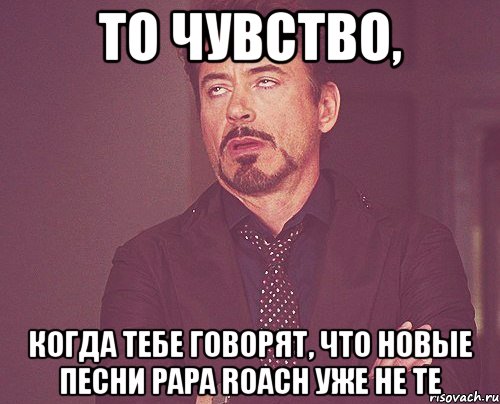 то чувство, когда тебе говорят, что новые песни papa roach уже не те, Мем твое выражение лица