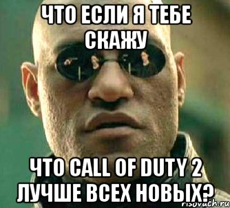 что если я тебе скажу что call of duty 2 лучше всех новых?