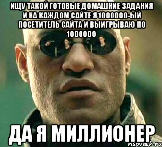 ищу такой готовые домашние задания и на каждом сайте я 1000000-ый посетитель сайта и выигрываю по 1000000 да я миллионер