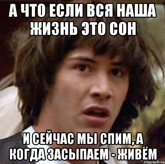 а что если вся наша жизнь это сон и сейчас мы спим, а когда засыпаем - живём, Мем А что если (Киану Ривз)