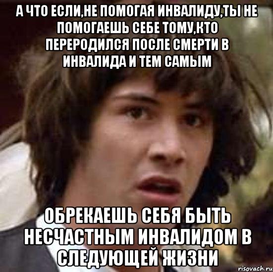 а что если,не помогая инвалиду,ты не помогаешь себе тому,кто переродился после смерти в инвалида и тем самым обрекаешь себя быть несчастным инвалидом в следующей жизни, Мем А что если (Киану Ривз)