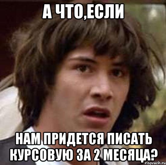 а что,если нам придется писать курсовую за 2 месяца?, Мем А что если (Киану Ривз)