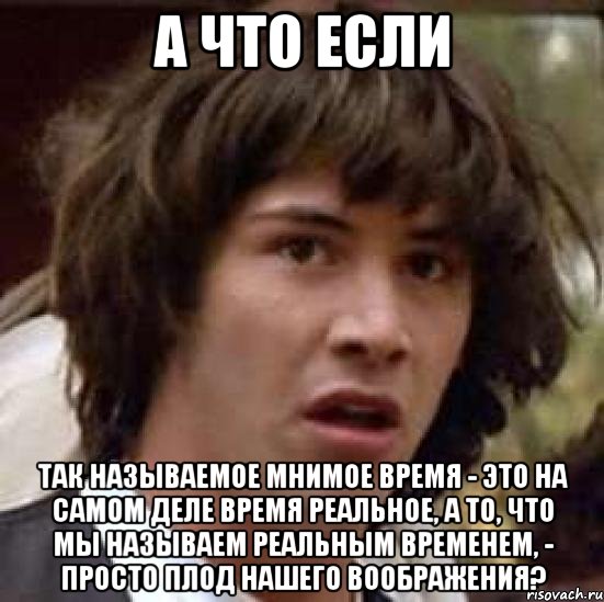 а что если так называемое мнимое время - это на самом деле время реальное, а то, что мы называем реальным временем, - просто плод нашего воображения?, Мем А что если (Киану Ривз)