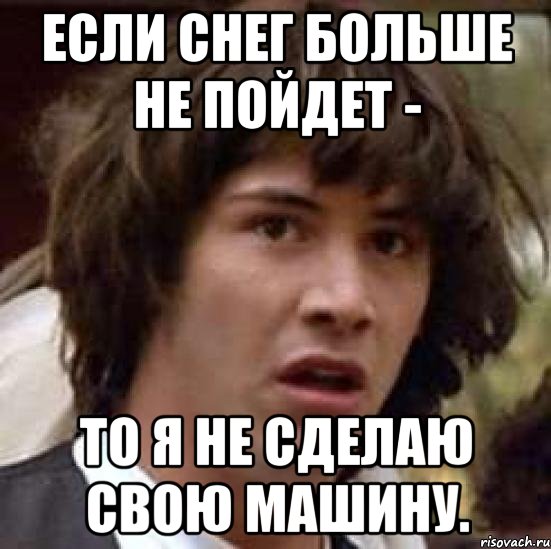 если снег больше не пойдет - то я не сделаю свою машину., Мем А что если (Киану Ривз)