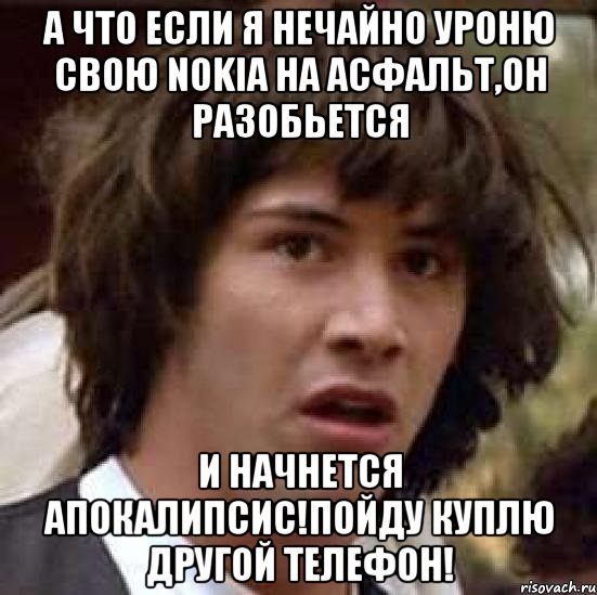 а что если я нечайно уроню свою nokia на асфальт,он разобьется и начнется апокалипсис!пойду куплю другой телефон!, Мем А что если (Киану Ривз)