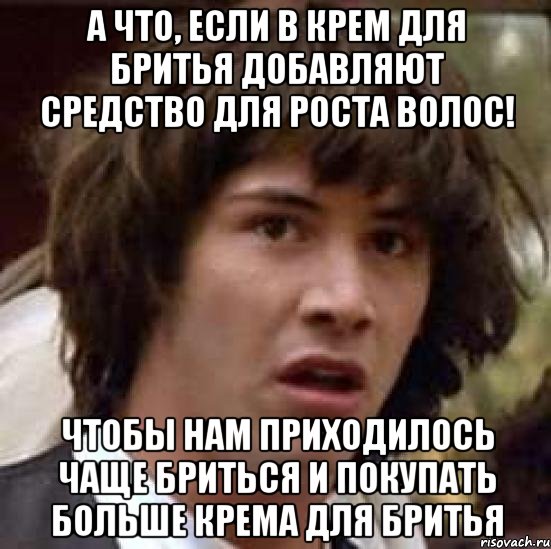 а что, если в крем для бритья добавляют средство для роста волос! чтобы нам приходилось чаще бриться и покупать больше крема для бритья, Мем А что если (Киану Ривз)