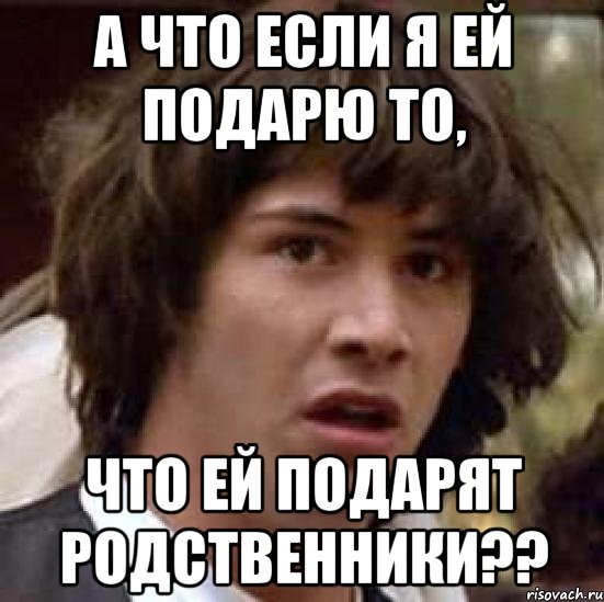 а что если я ей подарю то, что ей подарят родственники??, Мем А что если (Киану Ривз)