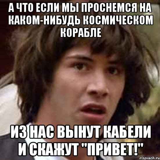 а что если мы проснемся на каком-нибудь космическом корабле из нас вынут кабели и скажут "привет!", Мем А что если (Киану Ривз)