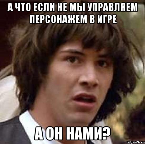 а что если не мы управляем персонажем в игре а он нами?, Мем А что если (Киану Ривз)