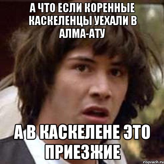 а что если коренные каскеленцы уехали в алма-ату а в каскелене это приезжие, Мем А что если (Киану Ривз)