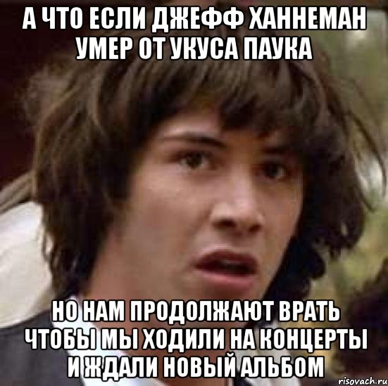 а что если джефф ханнеман умер от укуса паука но нам продолжают врать чтобы мы ходили на концерты и ждали новый альбом, Мем А что если (Киану Ривз)