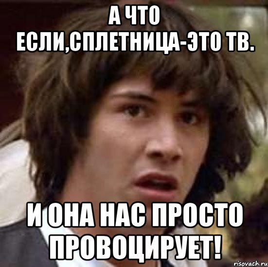 а что если,сплетница-это тв. и она нас просто провоцирует!, Мем А что если (Киану Ривз)