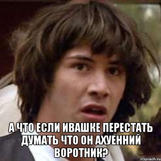  а что если ивашке перестать думать что он ахуенний воротник?, Мем А что если (Киану Ривз)