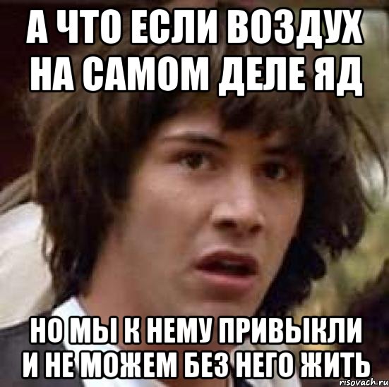 а что если воздух на самом деле яд но мы к нему привыкли и не можем без него жить, Мем А что если (Киану Ривз)